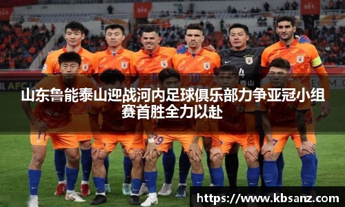 山东鲁能泰山迎战河内足球俱乐部力争亚冠小组赛首胜全力以赴
