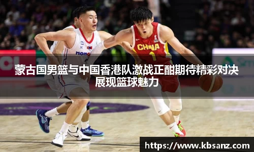 蒙古国男篮与中国香港队激战正酣期待精彩对决展现篮球魅力