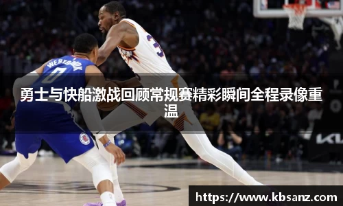 勇士与快船激战回顾常规赛精彩瞬间全程录像重温