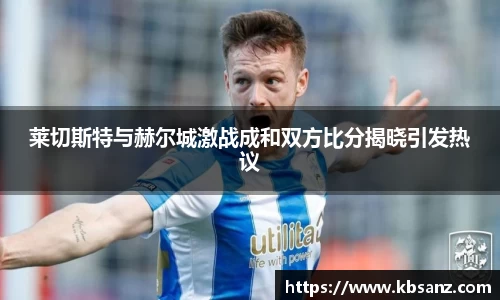 莱切斯特与赫尔城激战成和双方比分揭晓引发热议