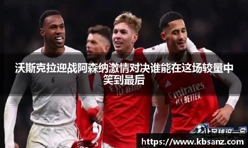 沃斯克拉迎战阿森纳激情对决谁能在这场较量中笑到最后