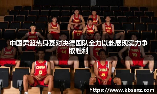 中国男篮热身赛对决德国队全力以赴展现实力争取胜利