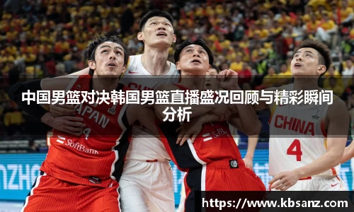 中国男篮对决韩国男篮直播盛况回顾与精彩瞬间分析